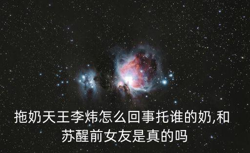 拖奶天王李煒怎么回事托誰的奶,和 蘇醒前女友是真的嗎