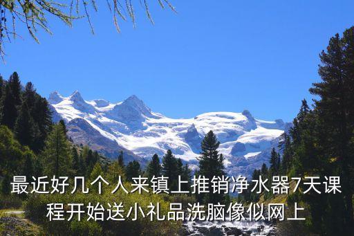 最近好幾個人來鎮上推銷凈水器7天課程開始送小禮品洗腦像似網上