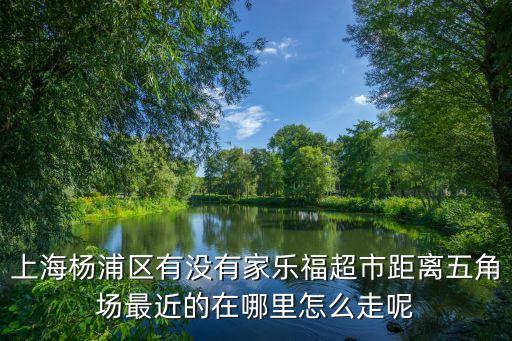 上海楊浦區(qū)有沒(méi)有家樂(lè)福超市距離五角場(chǎng)最近的在哪里怎么走呢