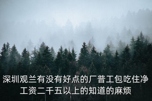 深圳觀瀾包吃的廠多嗎，深圳觀蘭有沒有好點(diǎn)的廠普工包吃住凈工資二千五以上的知道的麻煩