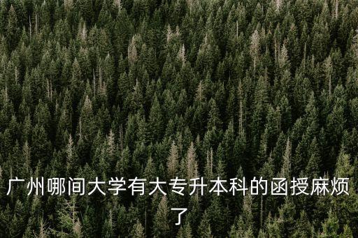 廣州哪間大學有大專升本科的函授麻煩了