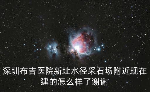 深圳布吉醫院新址水徑采石場附近現在建的怎么樣了謝謝