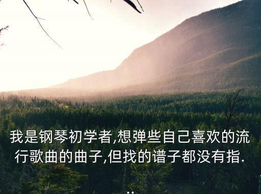 我是鋼琴初學者,想彈些自己喜歡的流行歌曲的曲子,但找的譜子都沒有指...