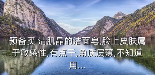 預備買 清肌晶的潔面皂,臉上皮膚屬于敏感性,有點干,角質層薄,不知道用...