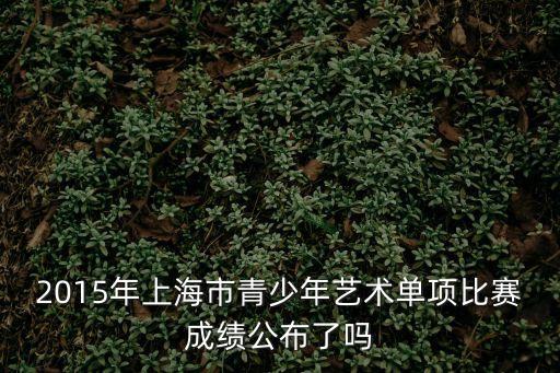 2015年上海市青少年藝術單項比賽成績公布了嗎