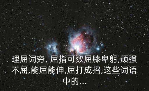 理屈詞窮, 屈指可數屈膝卑躬,頑強不屈,能屈能伸,屈打成招,這些詞語中的...
