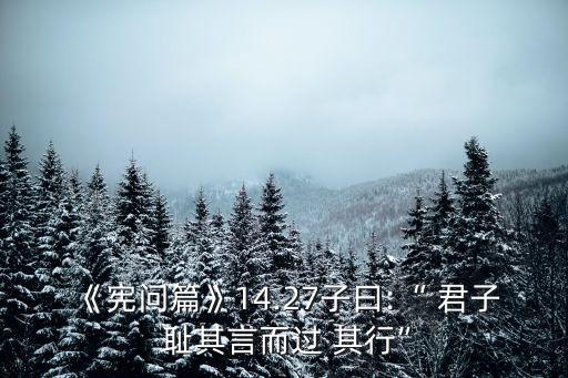 《憲問篇》14.27子曰:“ 君子 恥其言而過 其行”