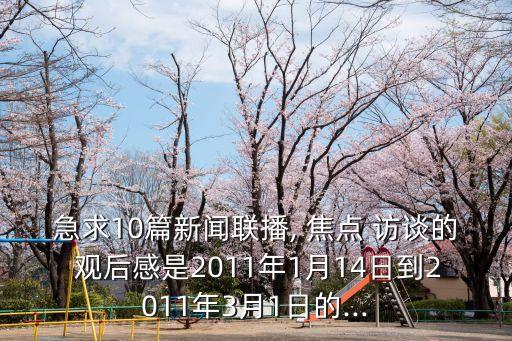 急求10篇新聞聯播, 焦點 訪談的 觀后感是2011年1月14日到2011年3月1日的...