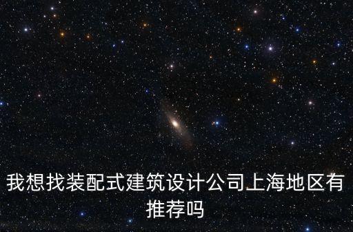 上海市裝配式建筑地址，我想找裝配式建筑設計公司上海地區有推薦嗎