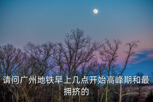 廣州人和地鐵站高峰期，請問廣州地鐵早上幾點開始高峰期和最擁擠的