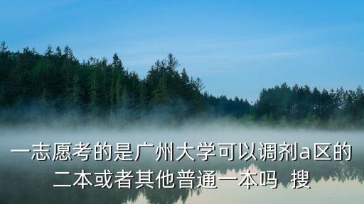 廣州大學藥學調劑，一志愿考的是廣州大學可以調劑a區的二本或者其他普通一本嗎  搜