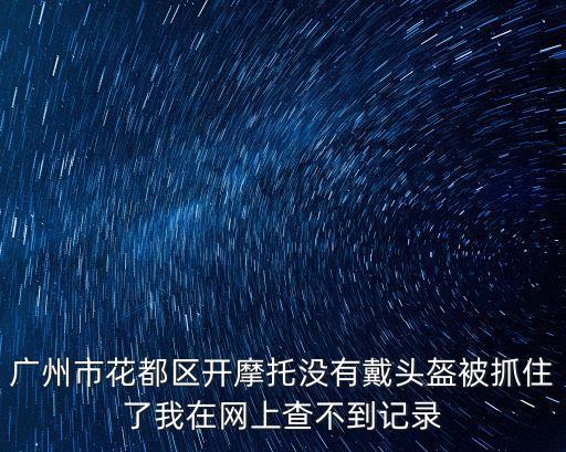 廣州市花都區開摩托沒有戴頭盔被抓住了我在網上查不到記錄