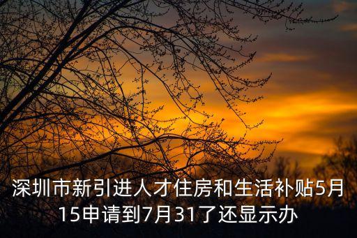 深圳市新引進人才住房和生活補貼5月15申請到7月31了還顯示辦