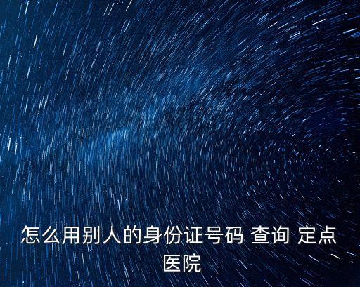 怎么用別人的身份證號碼 查詢 定點 醫院