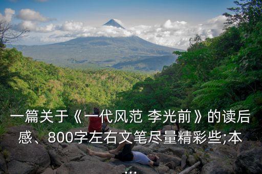 一篇關于《一代風范 李光前》的讀后感、800字左右文筆盡量精彩些;本...