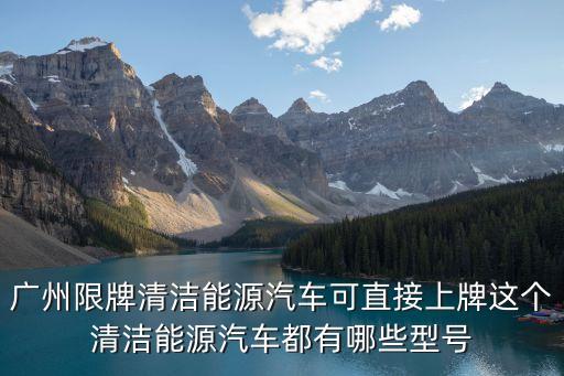 廣州 新能源 上牌 2017，廣州限牌清潔能源汽車可直接上牌這個清潔能源汽車都有哪些型號