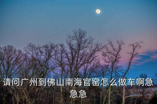 廣州南站到佛山官窯，求答從廣州站到佛山官窯怎么坐車