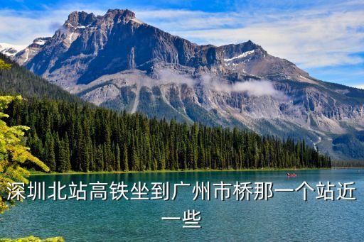 深圳北站高鐵坐到廣州市橋那一個站近一些