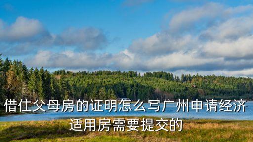 廣州借住聲明，借住父母房的證明怎么寫廣州申請經濟適用房需要提交的