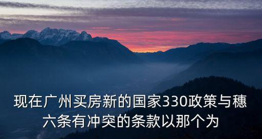 現在廣州買房新的國家330政策與穗六條有沖突的條款以那個為