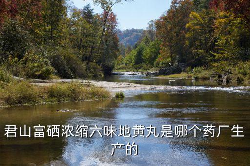 廣州軍區君山制藥廠，君山富硒濃縮六味地黃丸是哪個藥廠生產的