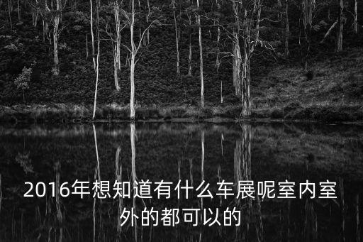 2016年想知道有什么車展呢室內(nèi)室外的都可以的