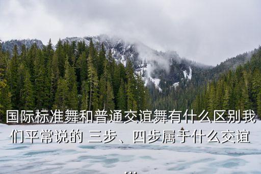 國際標準舞和普通交誼舞有什么區別我們平常說的 三步、四步屬于什么交誼...