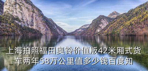 上海拍照福田奧鈴價值版42米廂式貨車兩年58萬公里值多少錢百度知