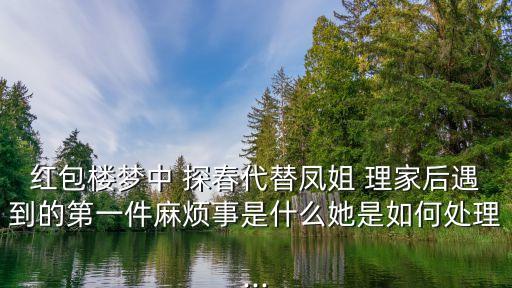 紅包樓夢中 探春代替鳳姐 理家后遇到的第一件麻煩事是什么她是如何處理...