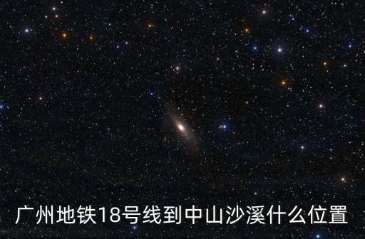 廣州地鐵18號線到中山沙溪什么位置