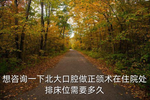 深圳北大正頜手術，想咨詢一下北大口腔做正頜術在住院處排床位需要多久
