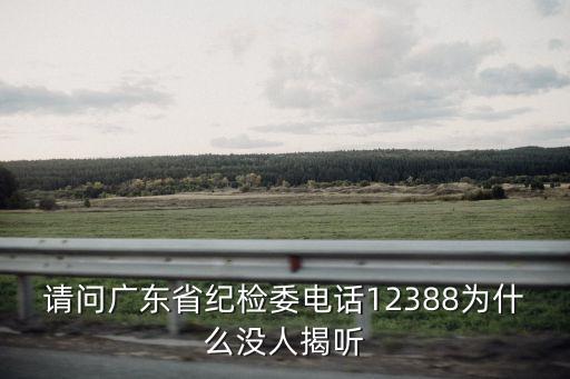 廣州紀(jì)檢投訴電話，請(qǐng)問廣東省紀(jì)檢委電話12388為什么沒人揭聽