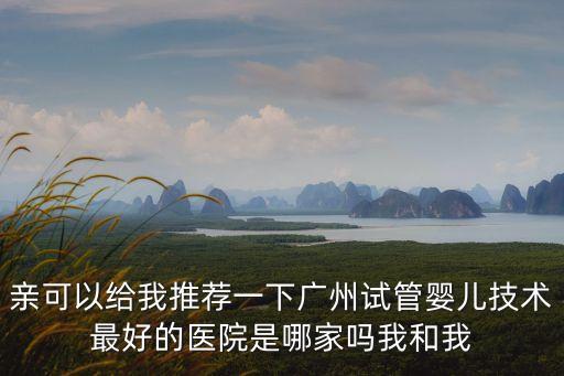 親可以給我推薦一下廣州試管嬰兒技術最好的醫院是哪家嗎我和我