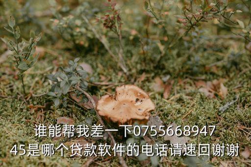 誰能幫我差一下075566894745是哪個貸款軟件的電話請速回謝謝