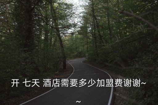 開 七天 酒店需要多少加盟費謝謝~~