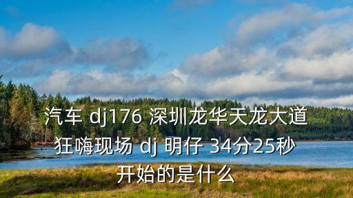 汽車 dj176 深圳龍華天龍大道狂嗨現場 dj 明仔 34分25秒開始的是什么
