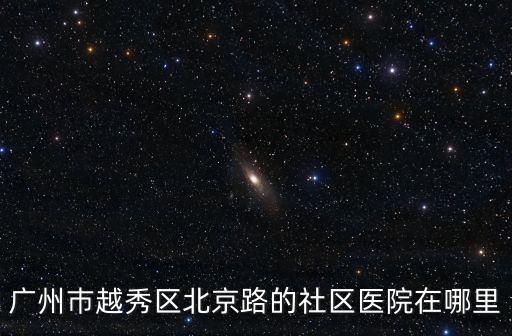 廣州巿越秀區(qū)北京路的社區(qū)醫(yī)院在哪里