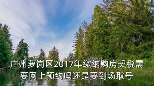廣州房產繳稅預約，廣州蘿崗區2017年繳納購房契稅需要網上預約嗎還是要到場取號