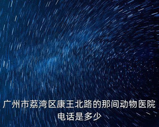 廣州寵物搶救熱線，廣州市荔灣區康王北路的那間動物醫院電話是多少