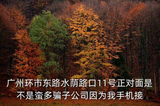 廣州環(huán)市東路水蔭路口11號正對面是不是蠻多騙子公司因為我手機接