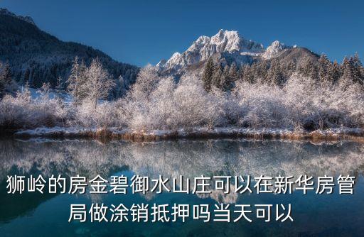 獅嶺的房金碧御水山莊可以在新華房管局做涂銷(xiāo)抵押?jiǎn)岙?dāng)天可以