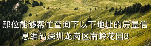 深圳 南嶺花園，那位能夠幫忙查詢下以下地址的房屋信息編碼深圳龍崗區南嶺花園8