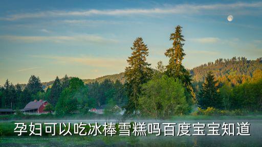  孕婦可以吃冰棒雪糕嗎百度寶寶知道