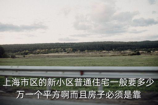 上海市區的新小區普通住宅一般要多少萬一個平方啊而且房子必須是靠
