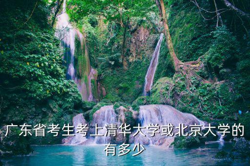 廣東省考生考上清華大學(xué)或北京大學(xué)的有多少
