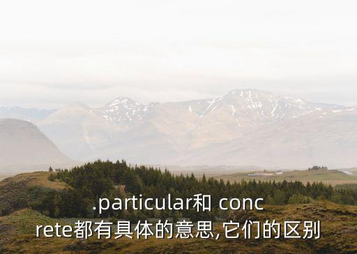 .particular和 concrete都有具體的意思,它們的區(qū)別