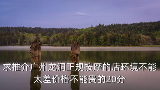 求推介廣州龍洞正規按摩的店環境不能太差價格不能貴的20分