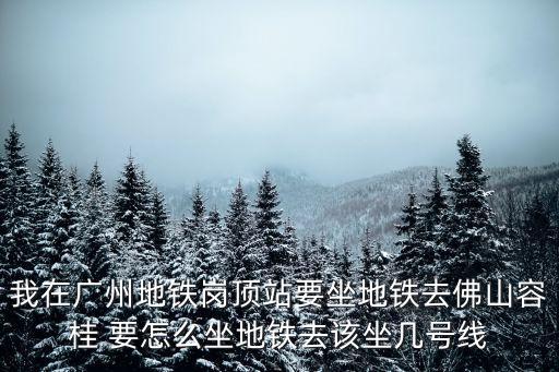 我在廣州地鐵崗頂站要坐地鐵去佛山容桂 要怎么坐地鐵去該坐幾號線