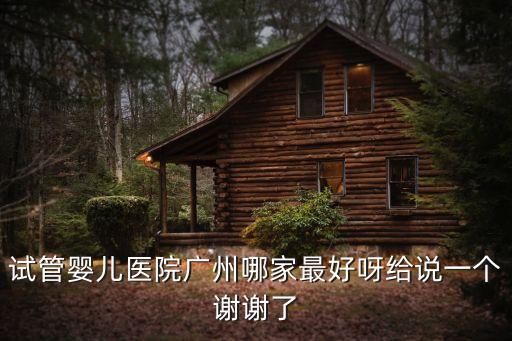 試管嬰兒醫(yī)院廣州哪家最好呀給說一個謝謝了