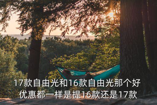 17款自由光和16款自由光那個好 優(yōu)惠都一樣是提16款還是17款